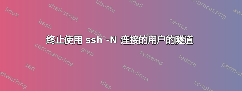 终止使用 ssh -N 连接的用户的隧道