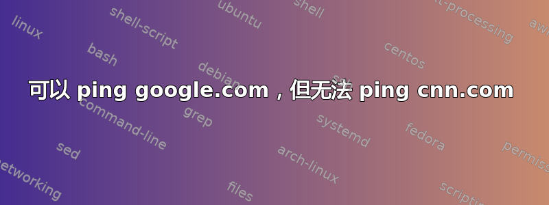 可以 ping google.com，但无法 ping cnn.com