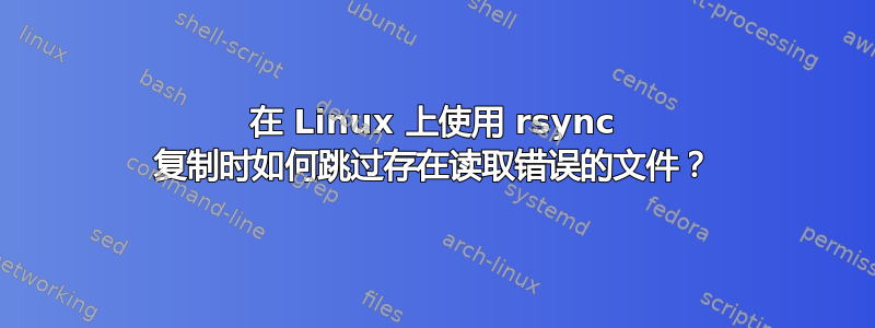 在 Linux 上使用 rsync 复制时如何跳过存在读取错误的文件？