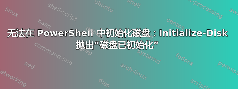 无法在 PowerShell 中初始化磁盘：Initialize-Disk 抛出“磁盘已初始化”