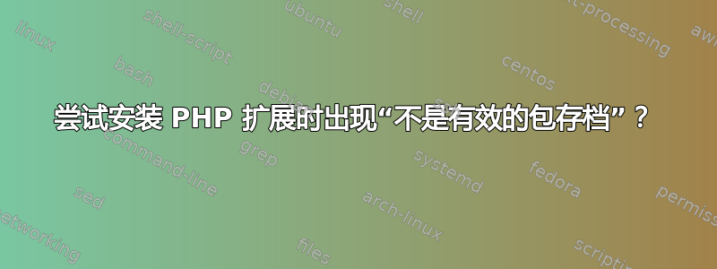 尝试安装 PHP 扩展时出现“不是有效的包存档”？