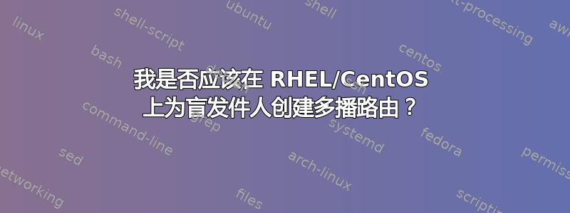 我是否应该在 RHEL/CentOS 上为盲发件人创建多播路由？