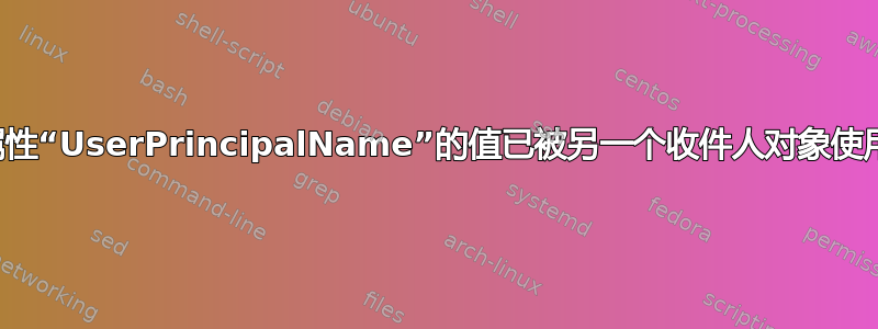 属性“UserPrincipalName”的值已被另一个收件人对象使用