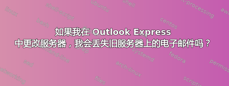 如果我在 Outlook Express 中更改服务器，我会丢失旧服务器上的电子邮件吗？