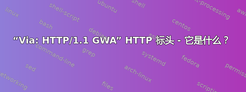 “Via: HTTP/1.1 GWA” HTTP 标头 - 它是什么？