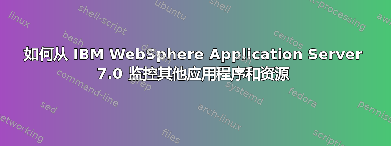 如何从 IBM WebSphere Application Server 7.0 监控其他应用程序和资源