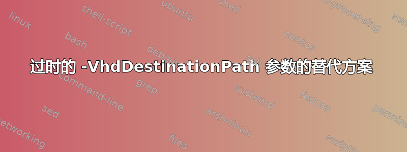 过时的 -VhdDestinationPath 参数的替代方案