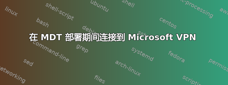 在 MDT 部署期间连接到 Microsoft VPN