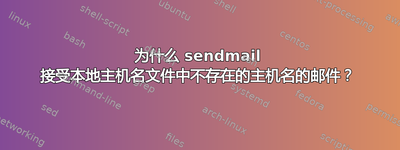 为什么 sendmail 接受本地主机名文件中不存在的主机名的邮件？