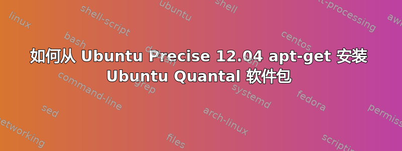 如何从 Ubuntu Precise 12.04 apt-get 安装 Ubuntu Quantal 软件包