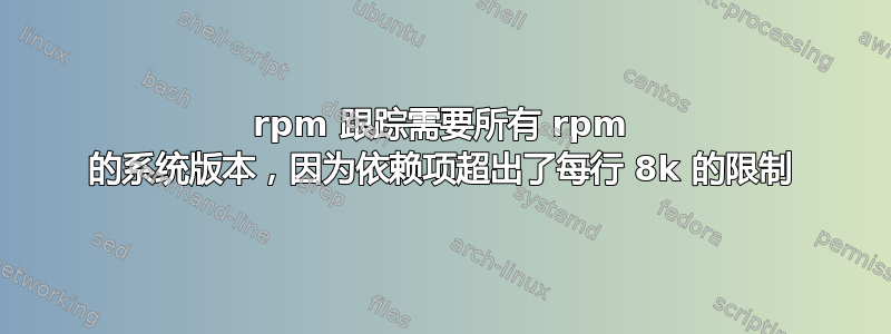 rpm 跟踪需要所有 rpm 的系统版本，因为依赖项超出了每行 8k 的限制