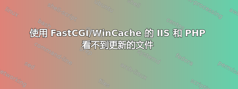 使用 FastCGI/WinCache 的 IIS 和 PHP 看不到更新的文件