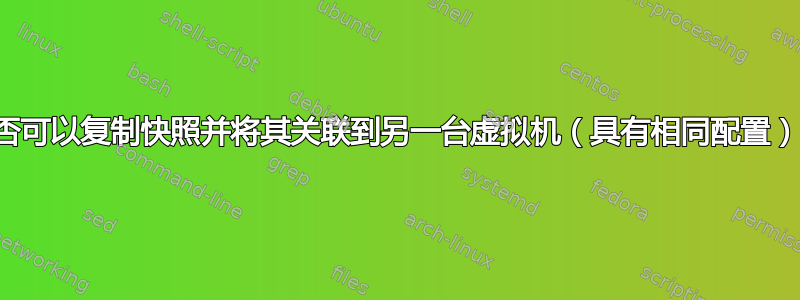 是否可以复制快照并将其关联到另一台虚拟机（具有相同配置）？