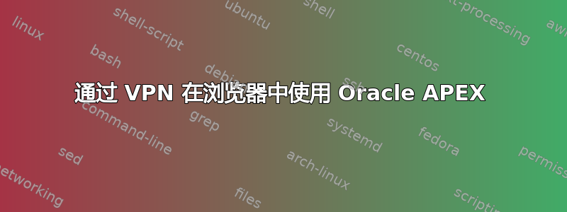 通过 VPN 在浏览器中使用 Oracle APEX