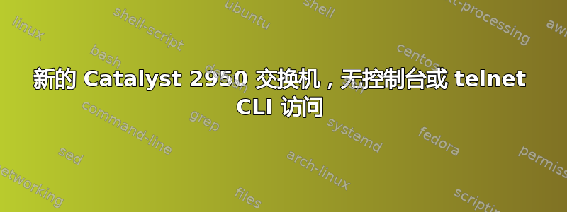 新的 Catalyst 2950 交换机，无控制台或 telnet CLI 访问