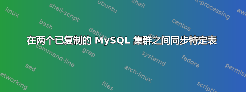 在两个已复制的 MySQL 集群之间同步特定表