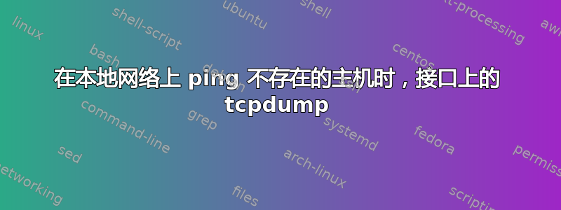 在本地网络上 ping 不存在的主机时，接口上的 tcpdump