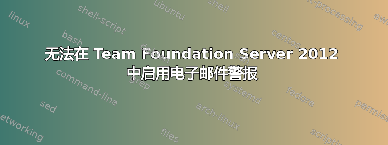 无法在 Team Foundation Server 2012 中启用电子邮件警报