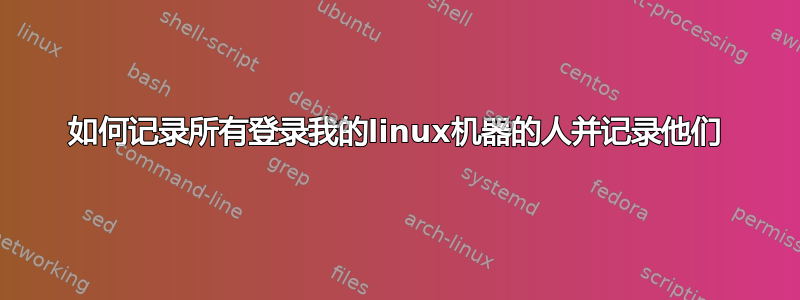 如何记录所有登录我的linux机器的人并记录他们