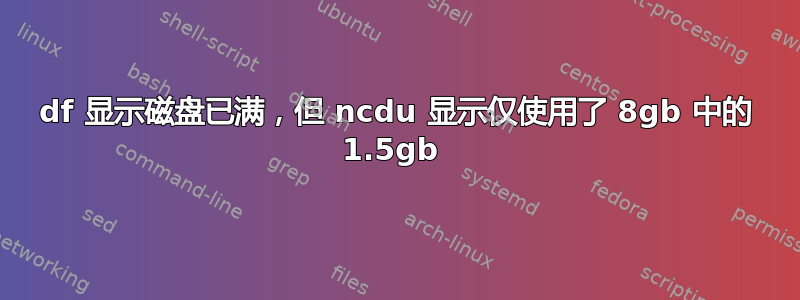 df 显示磁盘已满，但 ncdu 显示仅使用了 8gb 中的 1.5gb 