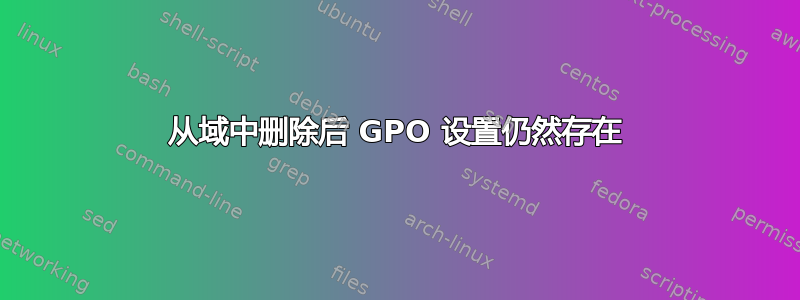 从域中删除后 GPO 设置仍然存在