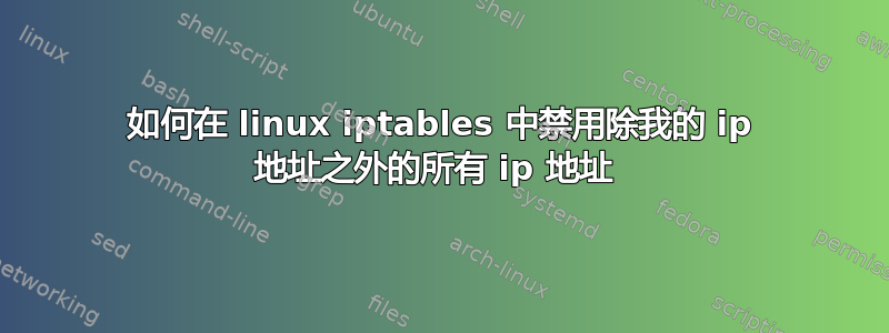 如何在 linux iptables 中禁用除我的 ip 地址之外的所有 ip 地址 