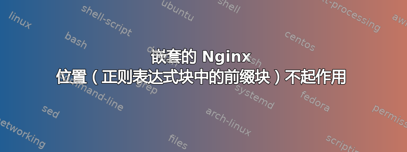 嵌套的 Nginx 位置（正则表达式块中的前缀块）不起作用