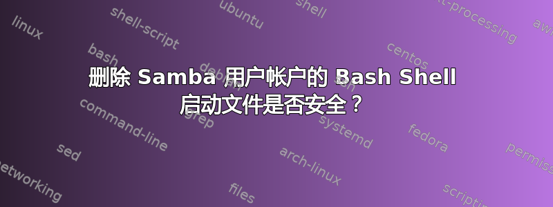 删除 Samba 用户帐户的 Bash Shell 启动文件是否安全？