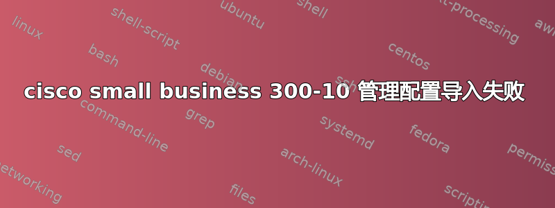 cisco small business 300-10 管理配置导入失败