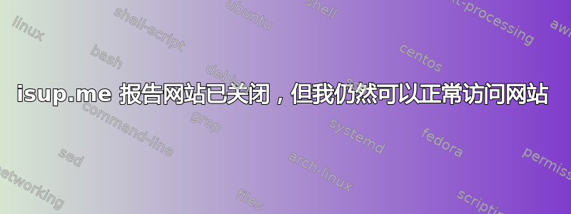 isup.me 报告网站已关闭，但我仍然可以正常访问网站