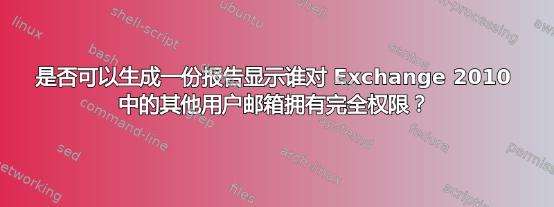 是否可以生成一份报告显示谁对 Exchange 2010 中的其他用户邮箱拥有完全权限？