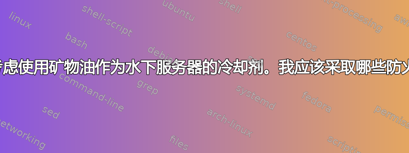 我正在考虑使用矿物油作为水下服务器的冷却剂。我应该采取哪些防火措施？