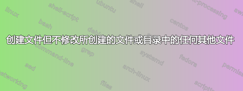 创建文件但不修改所创建的文件或目录中的任何其他文件