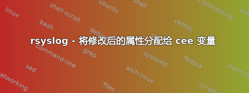 rsyslog - 将修改后的属性分配给 cee 变量