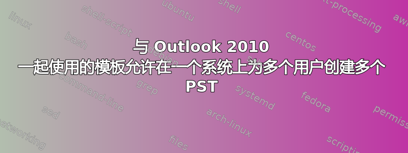 与 Outlook 2010 一起使用的模板允许在一个系统上为多个用户创建多个 PST