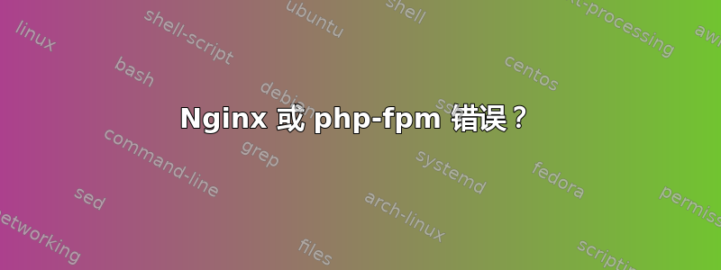 Nginx 或 php-fpm 错误？