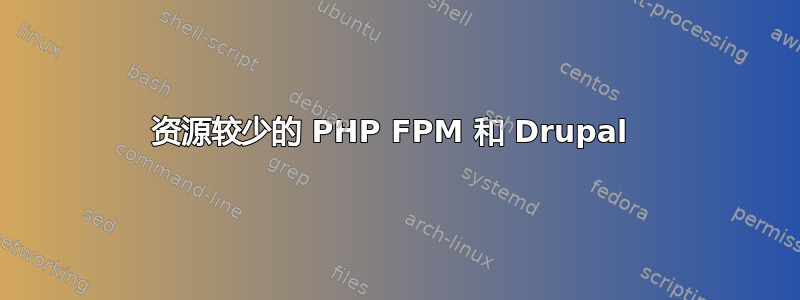 资源较少的 PHP FPM 和 Drupal 