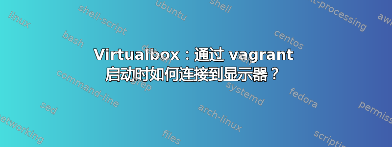 Virtualbox：通过 vagrant 启动时如何连接到显示器？