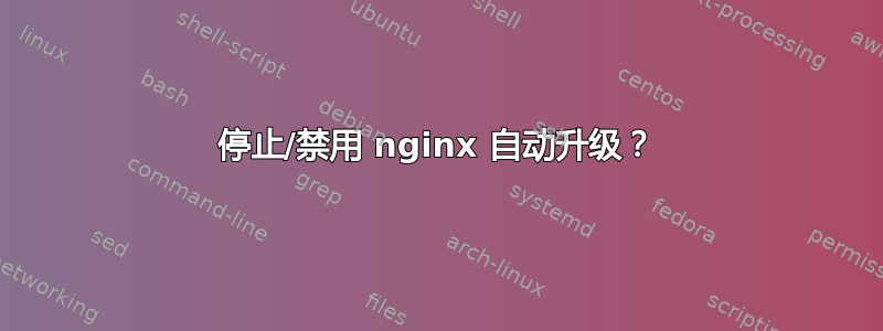 停止/禁用 nginx 自动升级？