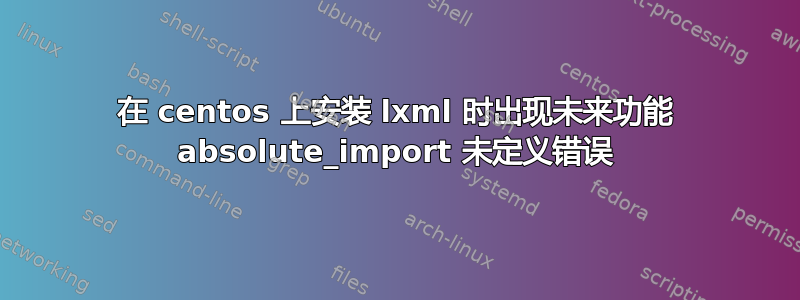 在 centos 上安装 lxml 时出现未来功能 absolute_import 未定义错误