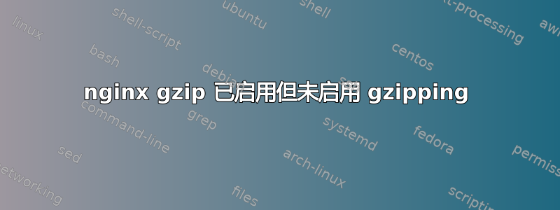 nginx gzip 已启用但未启用 gzipping