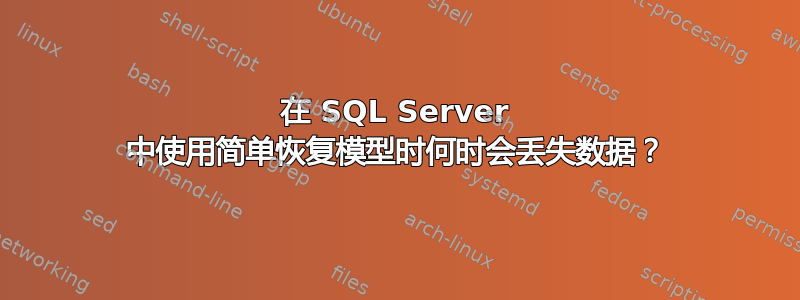 在 SQL Server 中使用简单恢复模型时何时会丢失数据？