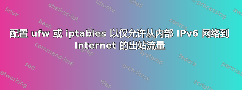 配置 ufw 或 iptables 以仅允许从内部 IPv6 网络到 Internet 的出站流量