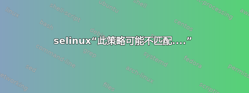 selinux“此策略可能不匹配....”