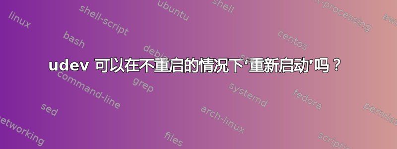 udev 可以在不重启的情况下‘重新启动’吗？