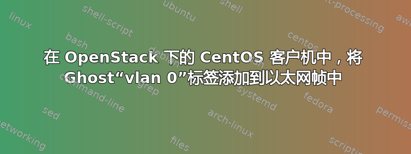 在 OpenStack 下的 CentOS 客户机中，将 Ghost“vlan 0”标签添加到以太网帧中