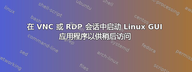 在 VNC 或 RDP 会话中启动 Linux GUI 应用程序以供稍后访问