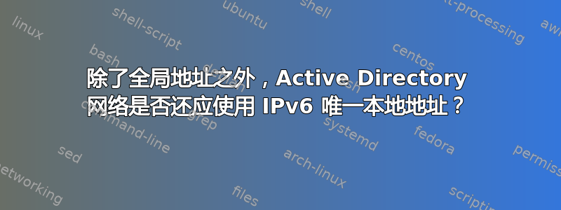 除了全局地址之外，Active Directory 网络是否还应使用 IPv6 唯一本地地址？