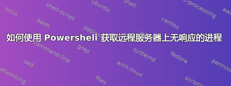 如何使用 Powershell 获取远程服务器上无响应的进程