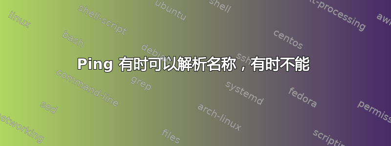 Ping 有时可以解析名称，有时不能